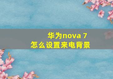 华为nova 7怎么设置来电背景